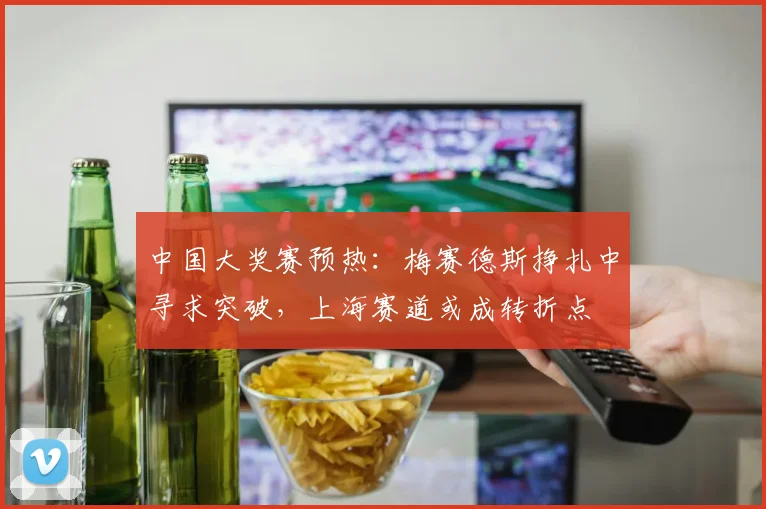中国大奖赛预热：梅赛德斯挣扎中寻求突破，上海赛道或成转折点