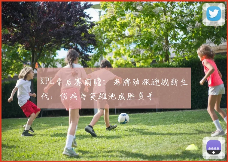 KPL季后赛前瞻：老牌劲旅迎战新生代，伤病与英雄池成胜负手