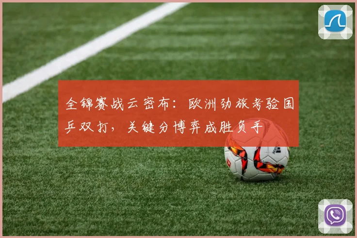 全锦赛战云密布：欧洲劲旅考验国乒双打，关键分博弈成胜负手