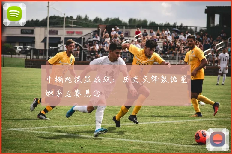 牛棚轮换显成效，历史交锋数据重燃季后赛悬念