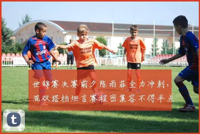 世锦赛决赛前夕陈雨菲全力冲刺，混双搭档坦言赛程密集容不得半点松懈