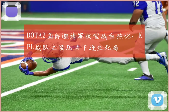 DOTA2国际邀请赛收官战白热化，KPL战队主场压力下迎生死局
