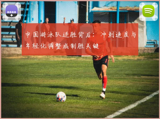 中国游泳队连胜背后：冲刺速度与年轻化调整成制胜关键
