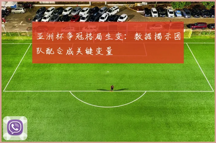 亚洲杯争冠格局生变：数据揭示团队配合成关键变量