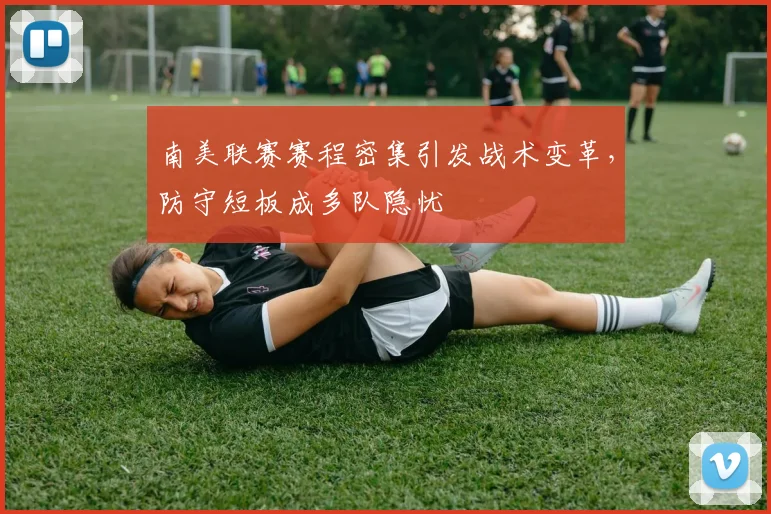南美联赛赛程密集引发战术变革，防守短板成多队隐忧