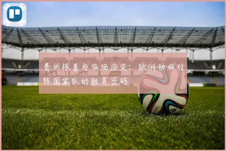 青训根基与临场应变：欧洲劲旅对阵国家队的胜负密码