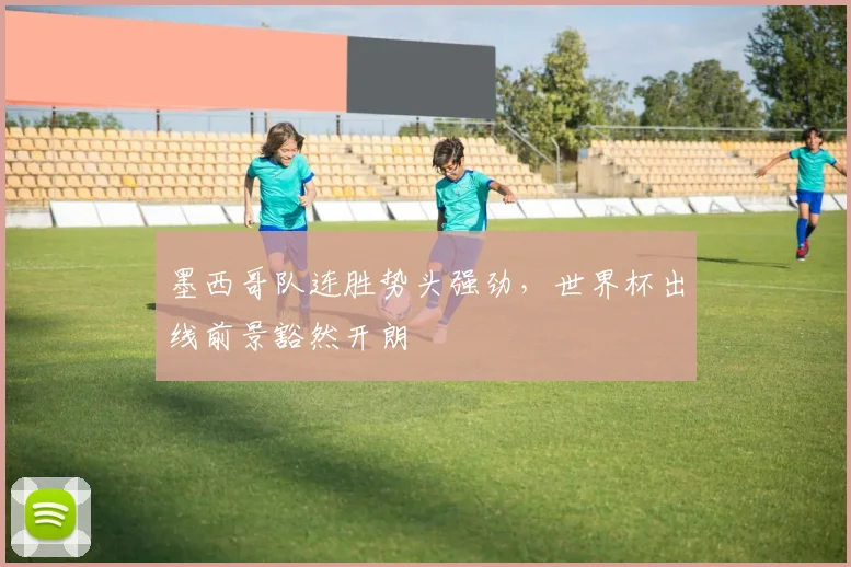 墨西哥队连胜势头强劲，世界杯出线前景豁然开朗