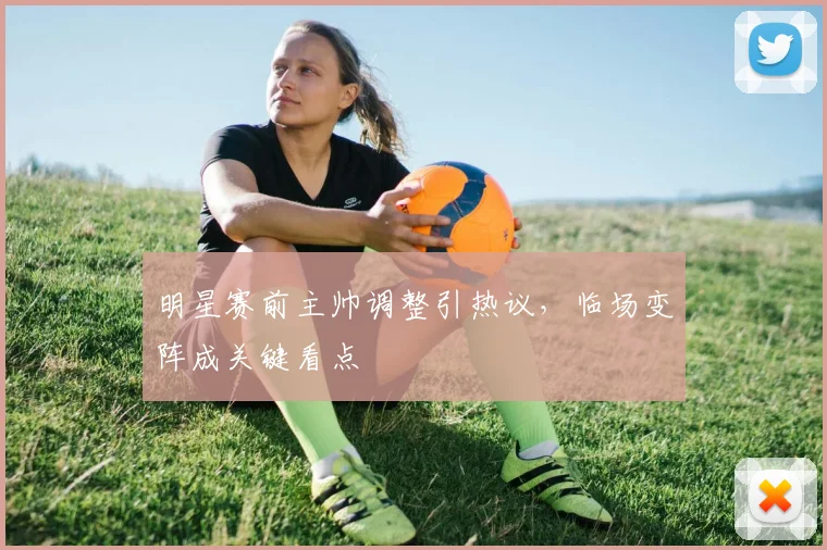 明星赛前主帅调整引热议，临场变阵成关键看点
