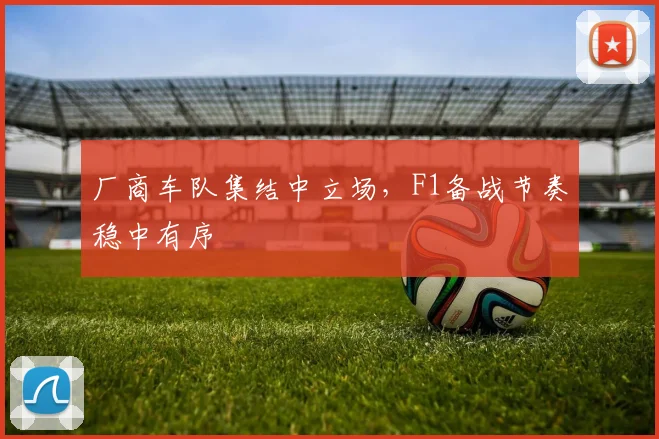 厂商车队集结中立场，F1备战节奏稳中有序