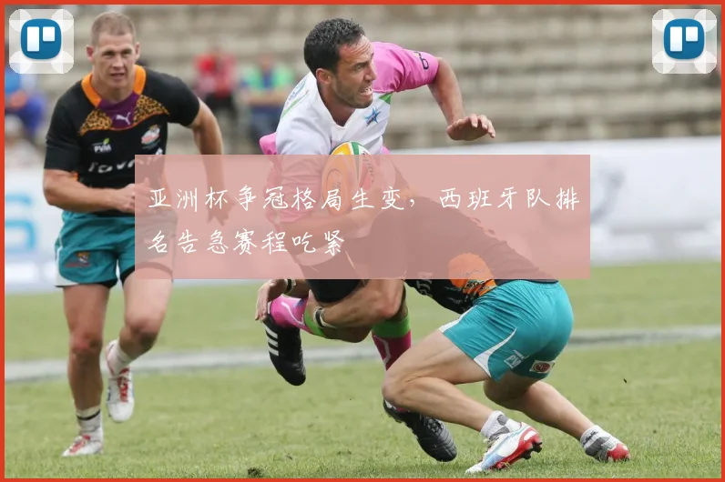 亚洲杯争冠格局生变，西班牙队排名告急赛程吃紧