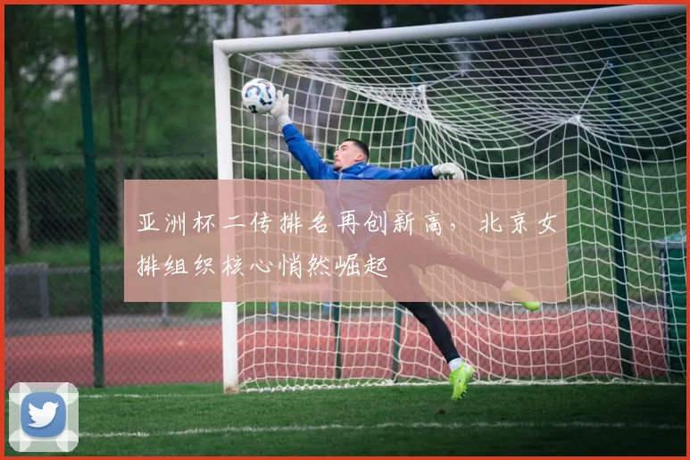 亚洲杯二传排名再创新高，北京女排组织核心悄然崛起