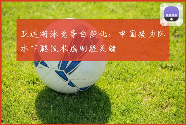 亚运游泳竞争白热化，中国接力队水下腿技术成制胜关键