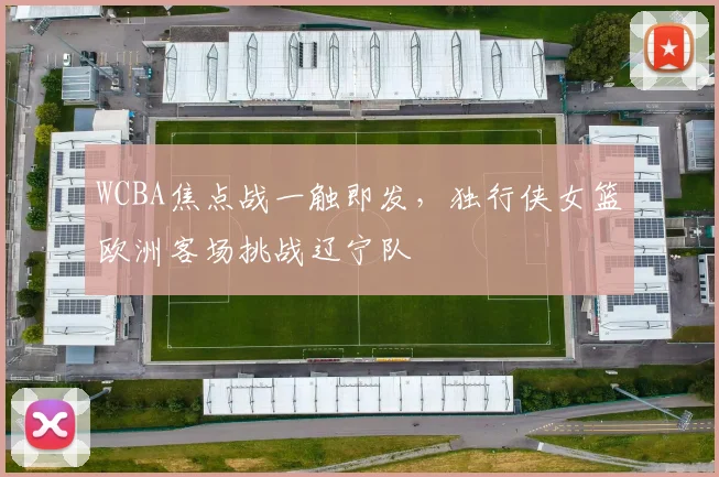 WCBA焦点战一触即发，独行侠女篮欧洲客场挑战辽宁队