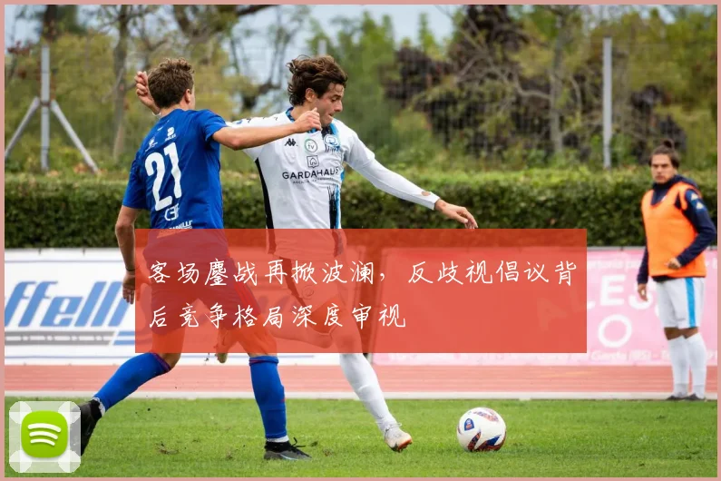客场鏖战再掀波澜，反歧视倡议背后竞争格局深度审视