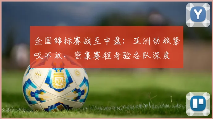 全国锦标赛战至中盘：亚洲劲旅紧咬不放，密集赛程考验各队深度