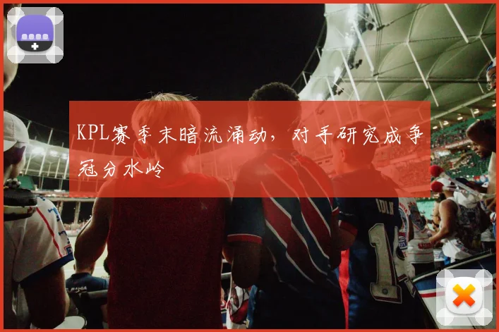 KPL赛季末暗流涌动，对手研究成争冠分水岭
