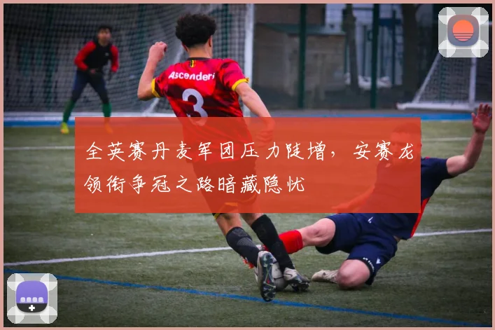 全英赛丹麦军团压力陡增，安赛龙领衔争冠之路暗藏隐忧