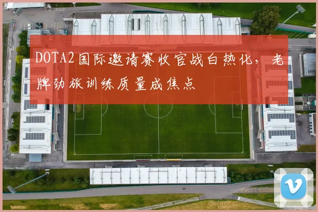 DOTA2国际邀请赛收官战白热化，老牌劲旅训练质量成焦点