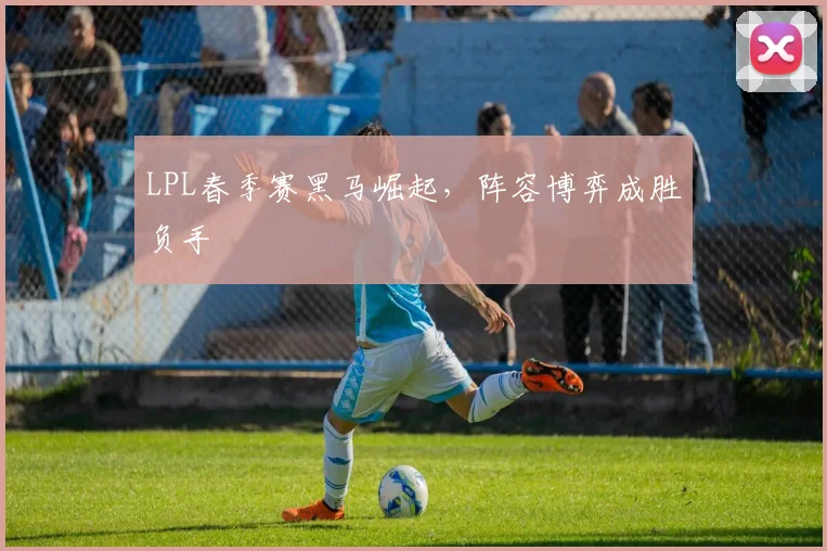 LPL春季赛黑马崛起，阵容博弈成胜负手