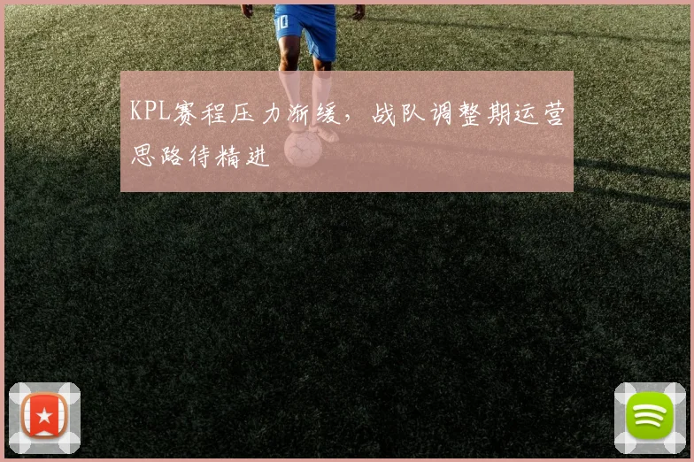 KPL赛程压力渐缓，战队调整期运营思路待精进