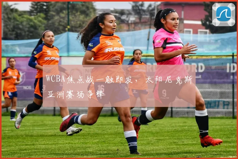 WCBA焦点战一触即发，太阳尼克斯亚洲赛场争锋