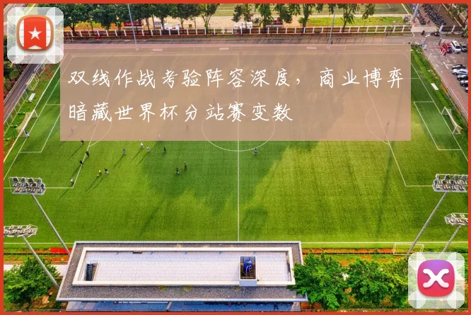 双线作战考验阵容深度，商业博弈暗藏世界杯分站赛变数