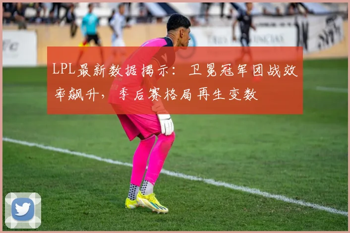 LPL最新数据揭示：卫冕冠军团战效率飙升，季后赛格局再生变数