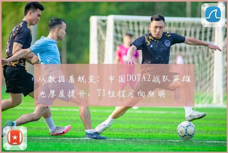 从数据看蜕变：中国DOTA2战队英雄池厚度提升，TI征程方向渐明
