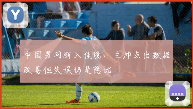 中国男网渐入佳境，主帅点出数据改善但失误仍是隐忧