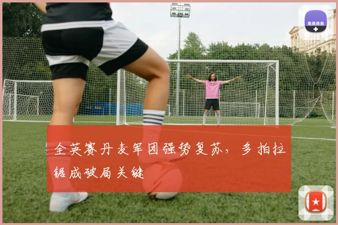 全英赛丹麦军团强势复苏，多拍拉锯成破局关键