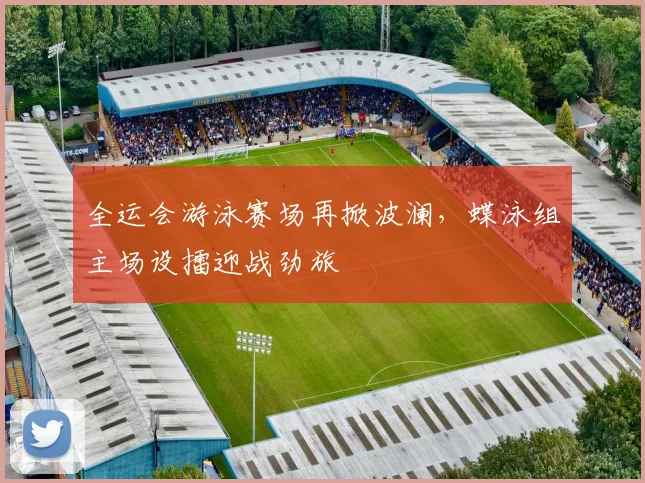 全运会游泳赛场再掀波澜，蝶泳组主场设擂迎战劲旅
