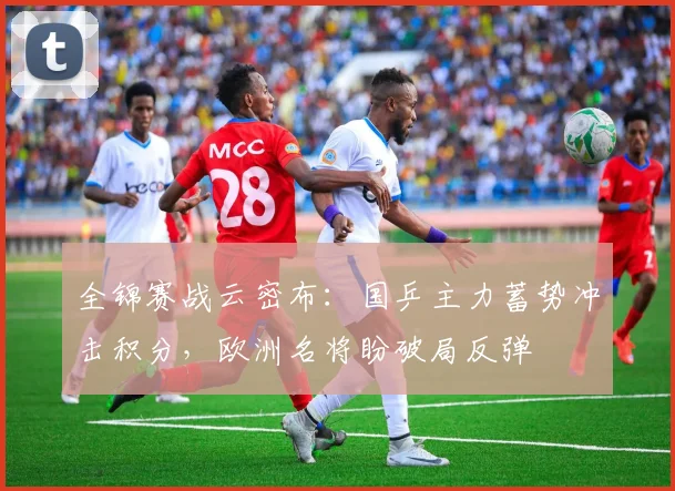 全锦赛战云密布：国乒主力蓄势冲击积分，欧洲名将盼破局反弹