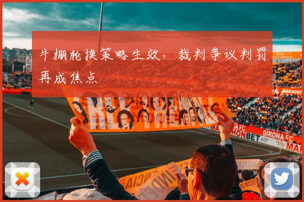 牛棚轮换策略生效，裁判争议判罚再成焦点