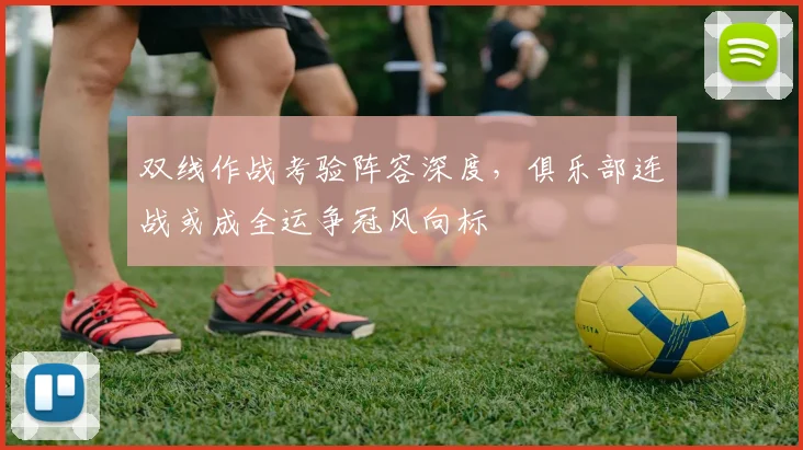 双线作战考验阵容深度，俱乐部连战或成全运争冠风向标