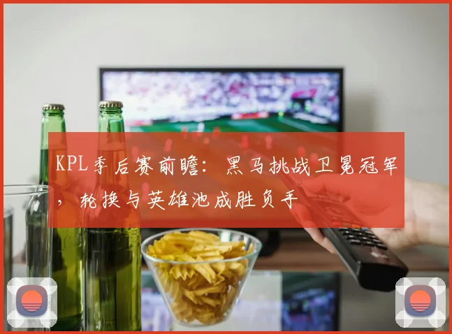 KPL季后赛前瞻：黑马挑战卫冕冠军，轮换与英雄池成胜负手